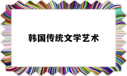 韩国传统文学艺术(韩国传统文化艺术)