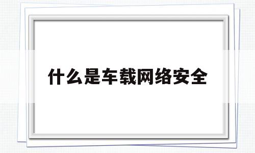 什么是车载网络安全(网络安全知识宣传内容)