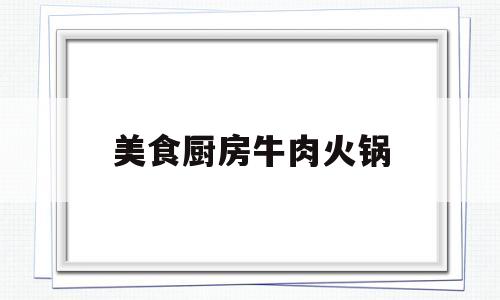 美食厨房牛肉火锅(美食厨房牛肉火锅图片)