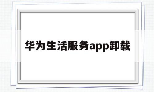 华为生活服务app卸载(华为生活服务app卸载了怎么办)