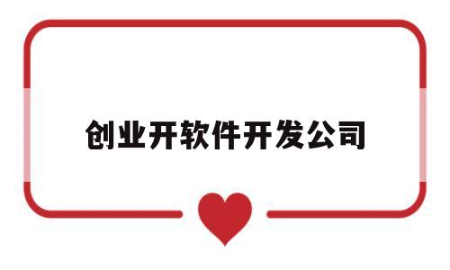 创业开软件开发公司(创业开软件开发公司好吗)