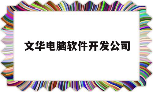 文华电脑软件开发公司(文华电脑软件开发公司地址)