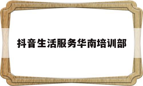 抖音生活服务华南培训部(抖音本地生活服务招聘)