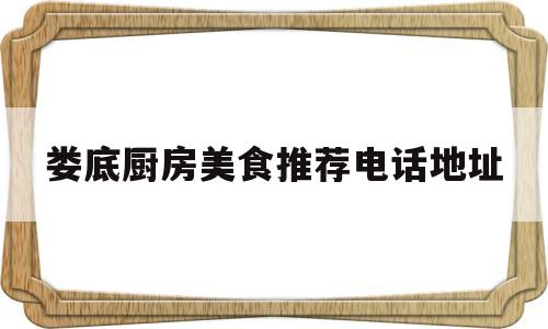 娄底厨房美食推荐电话地址(娄底厨房美食推荐电话地址是多少)