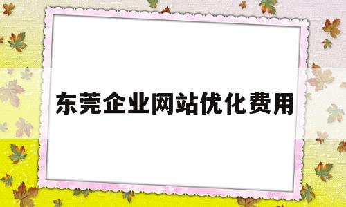 东莞企业网站优化费用(东莞网站优化怎样)