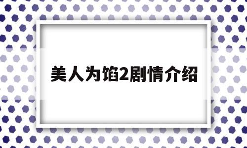 美人为馅2剧情介绍(美人为馅2剧情介绍俊艾)