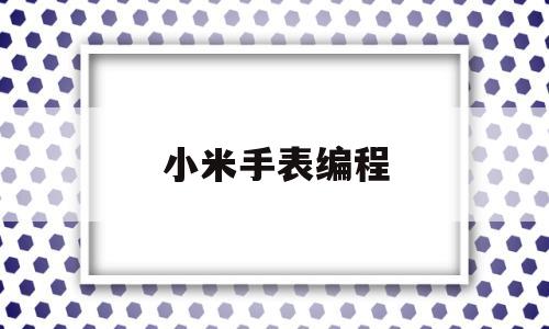 小米手表编程(小米手表软件开发)