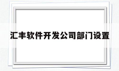 汇丰软件开发公司部门设置(汇丰软件开发广东有限公司面试)