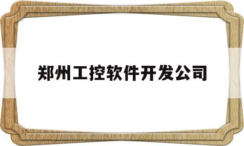 郑州工控软件开发公司(郑州工控软件开发公司排名)