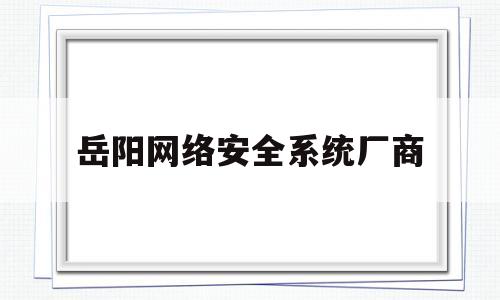 岳阳网络安全系统厂商(岳阳网络工程职业学校怎么样?)