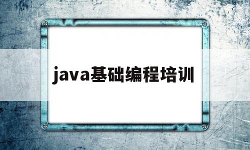 java基础编程培训(java编程 培训班)
