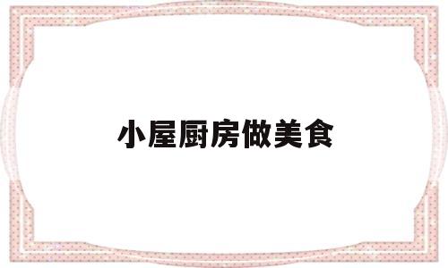 小屋厨房做美食(小厨房美食记)