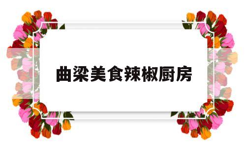 曲梁美食辣椒厨房(曲梁镇有什么好吃的)