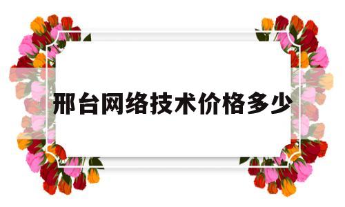 邢台网络技术价格多少(邢台互联网)