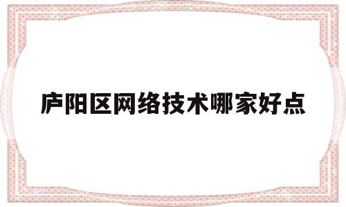 庐阳区网络技术哪家好点(庐阳区网站)