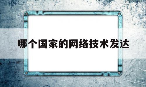 哪个国家的网络技术发达(哪个国家的网络技术发达)