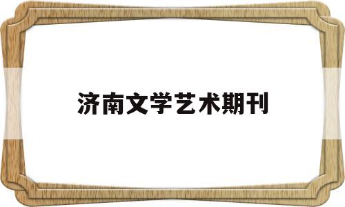 济南文学艺术期刊(济南文学艺术期刊有哪些)