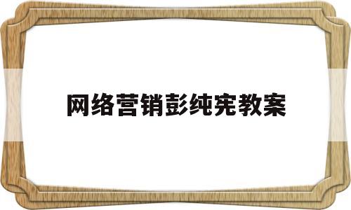 网络营销彭纯宪教案(网络营销第五版瞿彭志pdf)