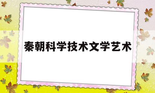 秦朝科学技术文学艺术(秦朝的科技发展)