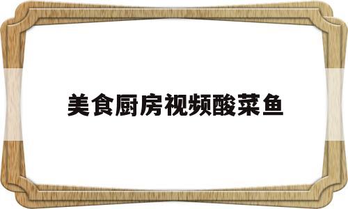 美食厨房视频酸菜鱼(厨师酸菜鱼的做法视频)