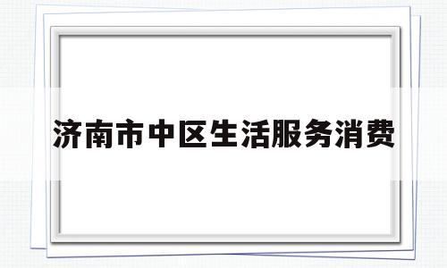 济南市中区生活服务消费(济南市市中区消费者协会)