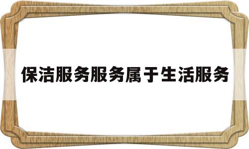 保洁服务服务属于生活服务(保洁服务属于生活服务的哪一类)