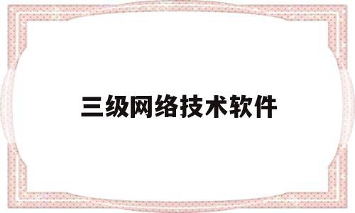 三级网络技术软件(计算机三级网络技术软件)