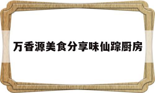 万香源美食分享味仙踪厨房(广东美味源香料股份有限公司官网)