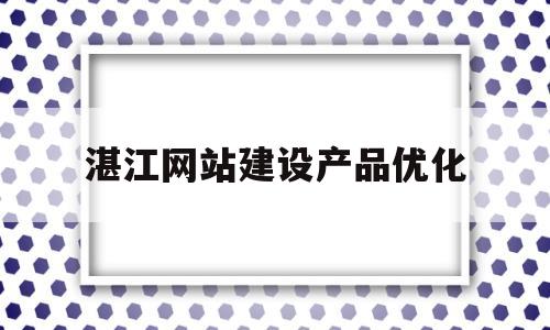 湛江网站建设产品优化(湛江网站排名推广)