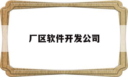 厂区软件开发公司(软件开发公司一般薪水多少)