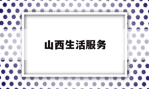 山西生活服务(山西生活网站)