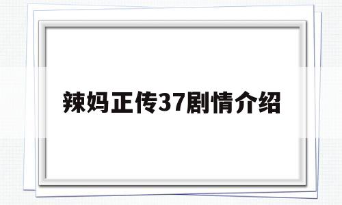 辣妈正传37剧情介绍(辣妈正传的拼音怎么写?)
