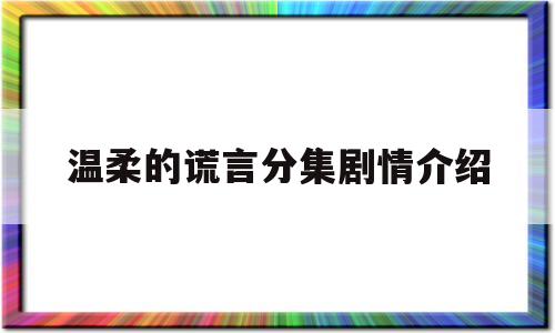 温柔的谎言分集剧情介绍(温柔的谎言分集剧情介绍详细)