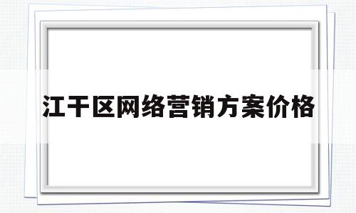 江干区网络营销方案价格(2021年网络营销方案)