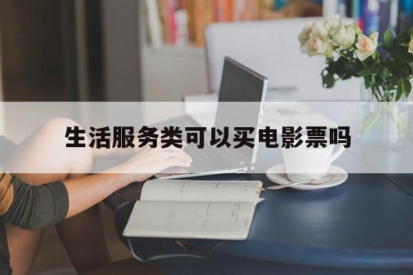 生活服务类可以买电影票吗(生活服务类发票可以抵扣进项税额吗)