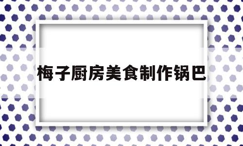 梅子厨房美食制作锅巴(梅子厨房美食制作锅巴教程)