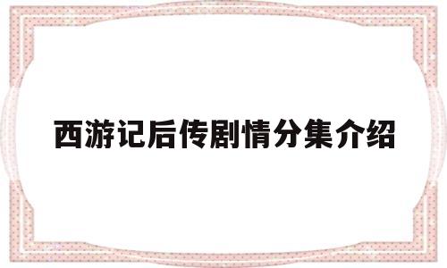 西游记后传剧情分集介绍(西游记后传剧情分集介绍详细)