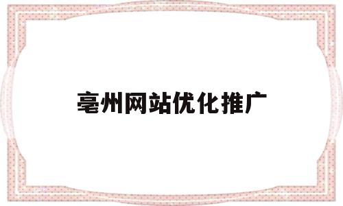 亳州网站优化推广(亳州网站优化推广公司)