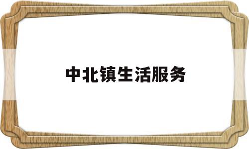 中北镇生活服务(中北镇便民服务中心工作时间)