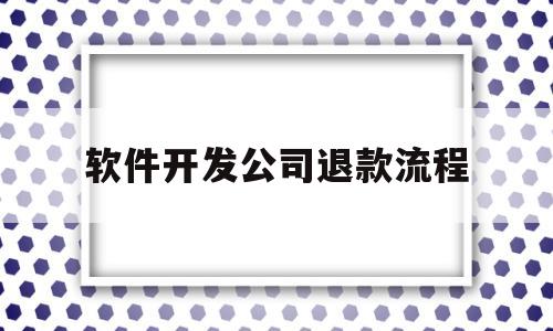 软件开发公司退款流程(软件开发公司退款流程及手续)
