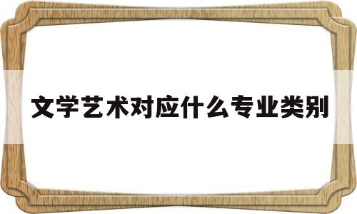 文学艺术对应什么专业类别(文艺学属于文学类吗)