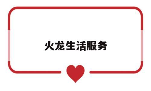 火龙生活服务(火龙服务是什么意思)