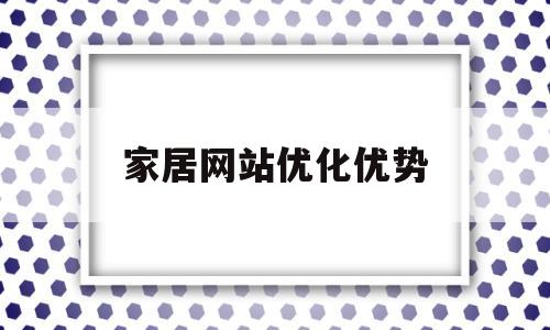 家居网站优化优势(家居行业seo整站优化)