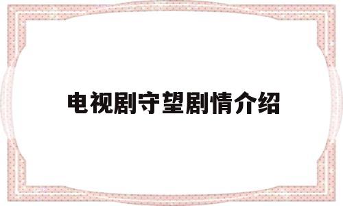 电视剧守望剧情介绍(电视剧守望剧情分集介绍)