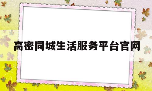 高密同城生活服务平台官网(高密同城生活服务平台官网电话)