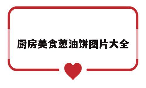 厨房美食葱油饼图片大全(饭店葱油饼的做法视频)