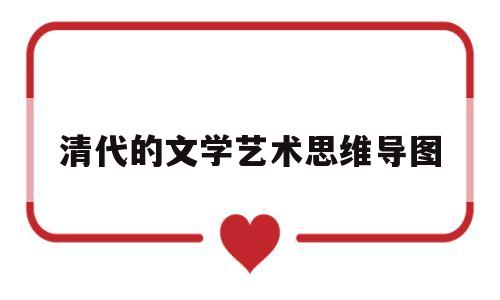 清代的文学艺术思维导图(清代文学艺术的成就和特色)
