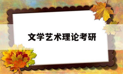 文学艺术理论考研(文艺理论考研院校排名)