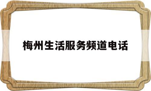 梅州生活服务频道电话(梅州电视台客服电话)