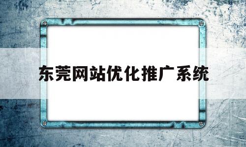东莞网站优化推广系统(东莞网站优化推广系统官网)